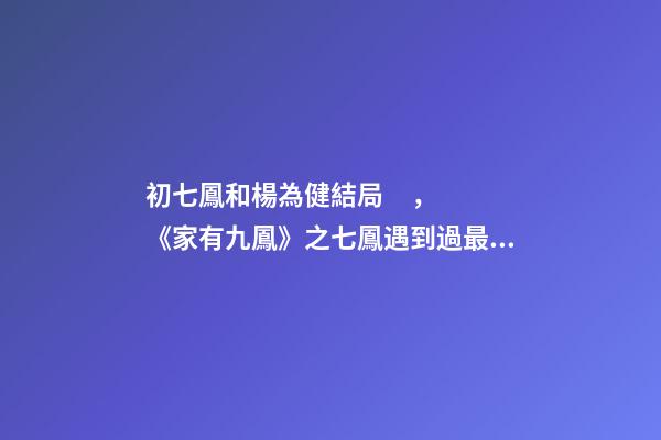 初七鳳和楊為健結局，《家有九鳳》之七鳳遇到過最美的愛情-第1張-觀點-玄機派